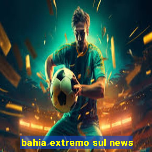 bahia extremo sul news